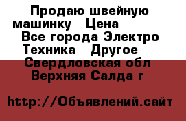 Продаю швейную машинку › Цена ­ 4 000 - Все города Электро-Техника » Другое   . Свердловская обл.,Верхняя Салда г.